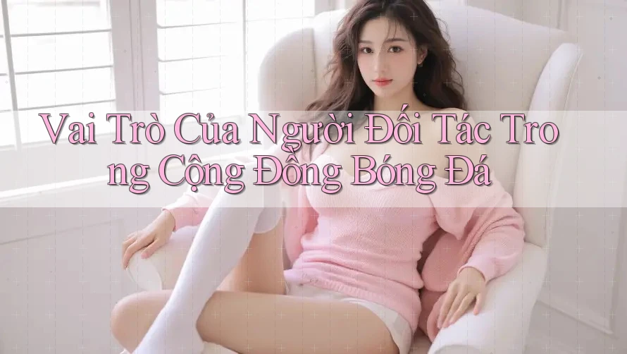 Vai Trò Của Người Đối Tác Trong Cộng Đồng Bóng Đá