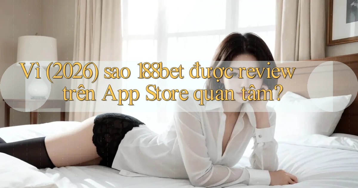 Vì (2026) sao 188bet được review trên App Store quan tâm