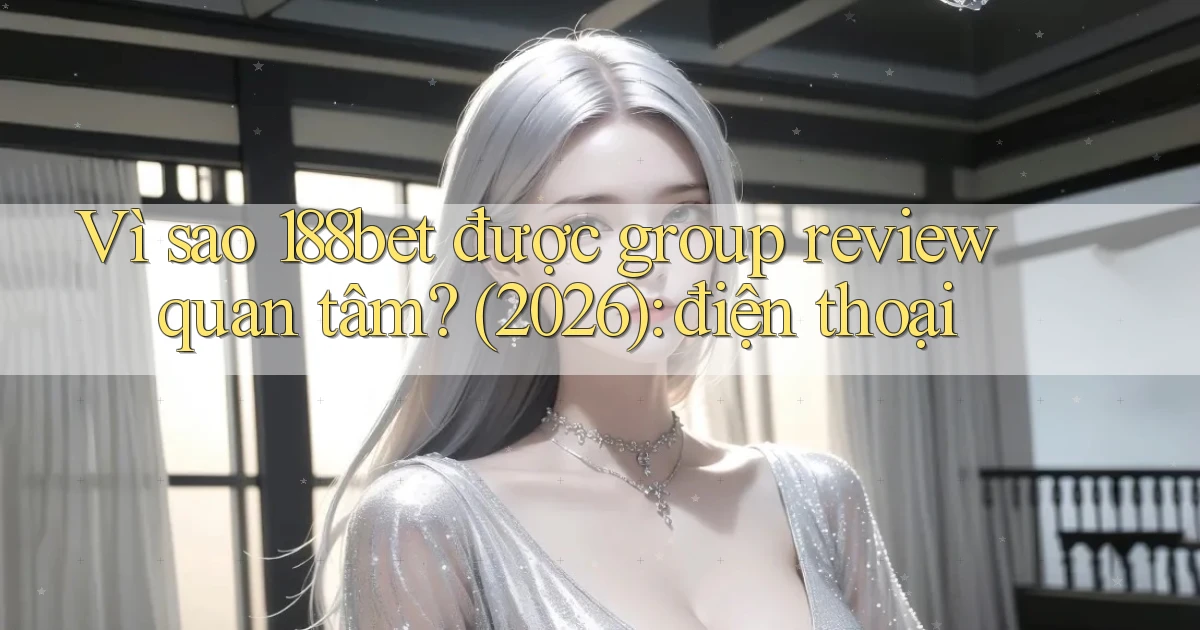 Vì sao 188bet được group review quan tâm (2026) điện thoại