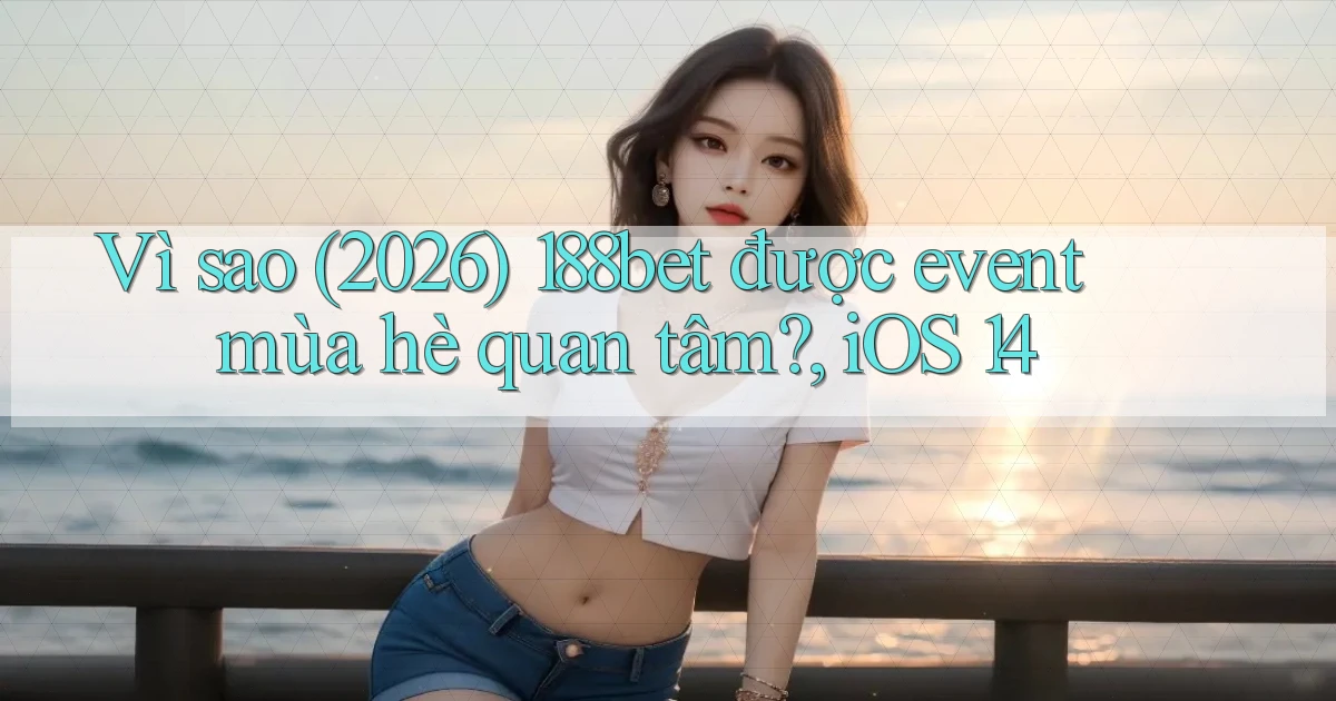 Vì sao (2026) 188bet được event mùa hè quan tâm, iOS 14