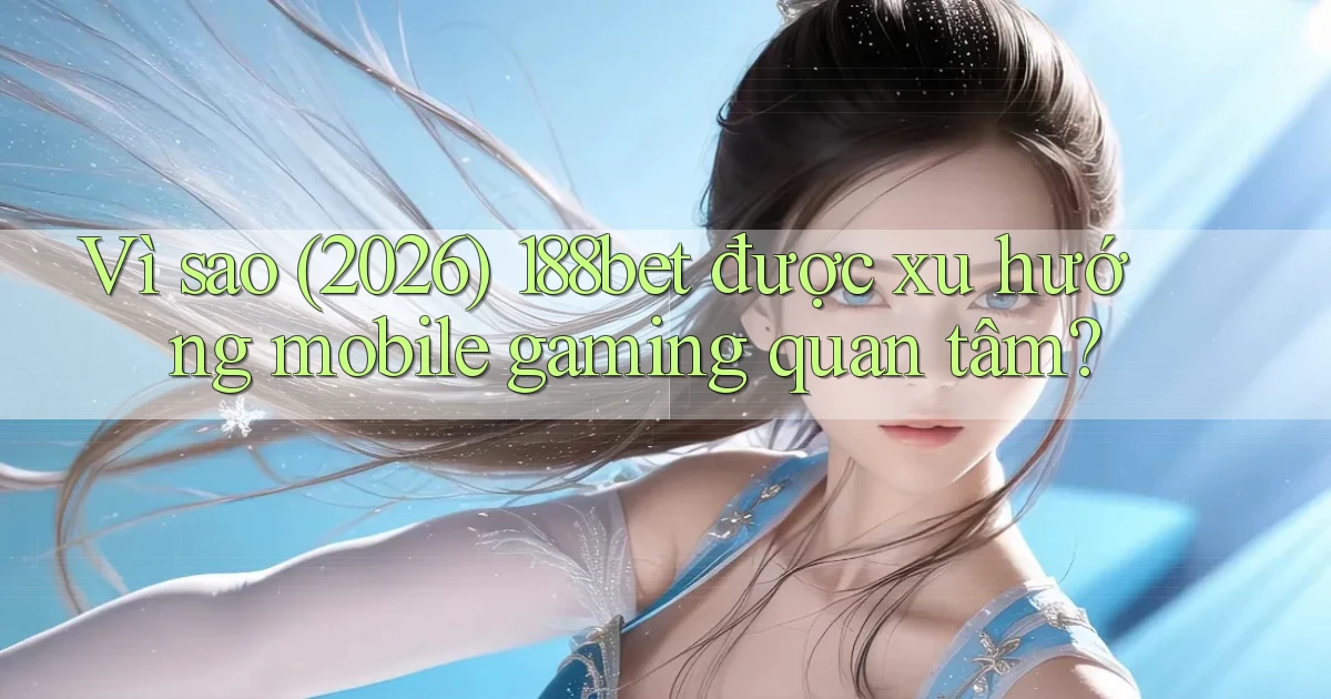 Vì sao (2026) 188bet được xu hướng mobile gaming quan tâm