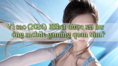 Vì sao (2026) 188bet được xu hướng mobile gaming quan tâm