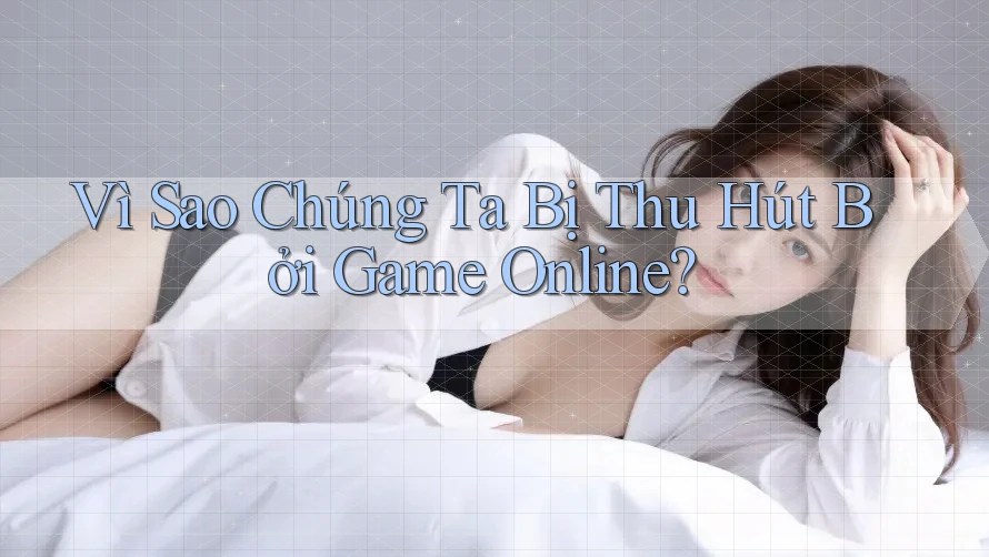 Vì Sao Chúng Ta Bị Thu Hút Bởi Game Online?