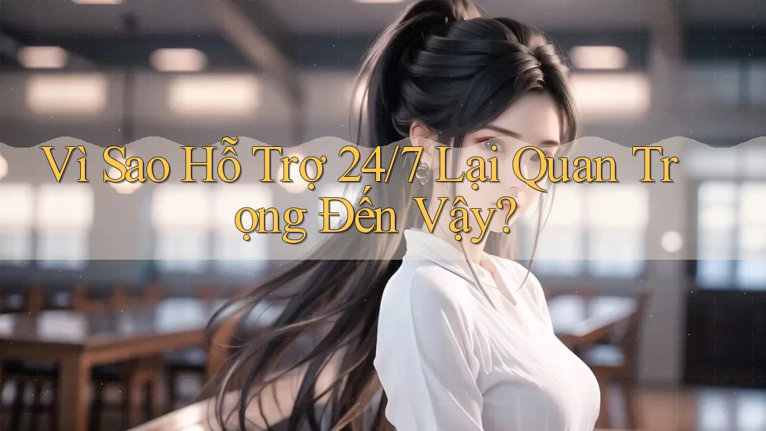 Vì Sao Hỗ Trợ 24/7 Lại Quan Trọng Đến Vậy?