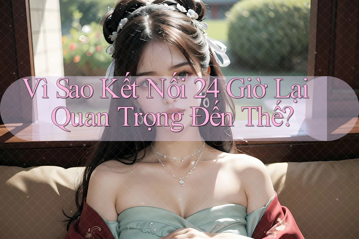 Vì Sao Kết Nối 24 Giờ Lại Quan Trọng Đến Thế?