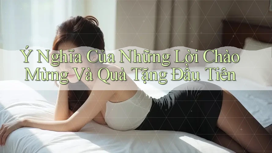 Ý Nghĩa Của Những Lời Chào Mừng Và Quà Tặng Đầu Tiên Ý Nghĩa Của Những Lời Chào Mừng Và Quà Tặng Đầu Tiên