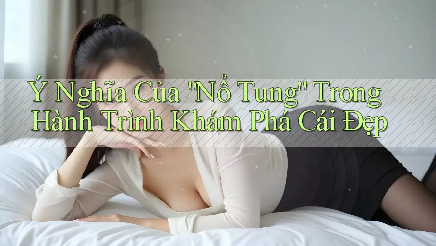 Ý Nghĩa Của “Nổ Tung” Trong Hành Trình Khám Phá Cái Đẹp