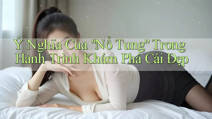 Ý Nghĩa Của “Nổ Tung” Trong Hành Trình Khám Phá Cái Đẹp