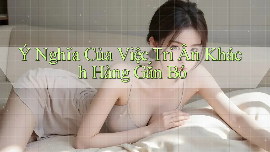 Ý Nghĩa Của Việc Tri Ân Khách Hàng Gắn Bó