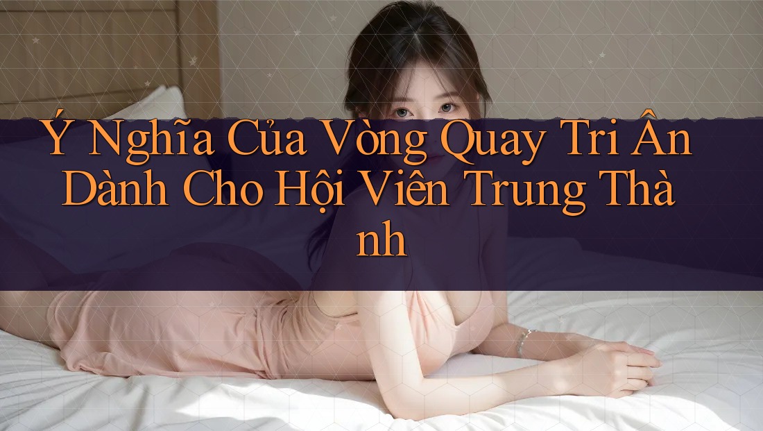 Ý Nghĩa Của Vòng Quay Tri Ân Dành Cho Hội Viên Trung Thành